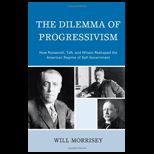 Dilemma of Progressivism How Roosevelt, Taft, and Wilson Reshaped the American Regime of Self Government