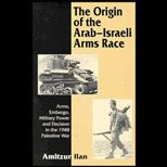 Origin of the Arab Israeli Arms Race  Arms, Embargo, Military Power & Decision in the 1948 Palestine War