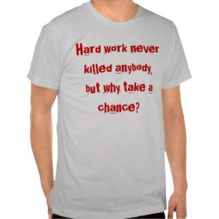 Hard work never killed anybody, but why take at shirt