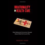 Irrationality in Health Care What Behavioral Economics Reveals About What We Do and Why