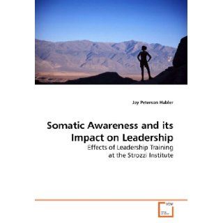Somatic Awareness and its Impact on Leadership Effects of Leadership Training at the Strozzi Institute Joy Peterson Hubler 9783639177206 Books
