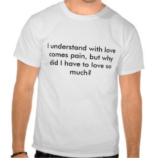 I understand with love comes pain, but why didtshirt