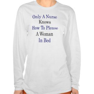 Only A Nurse Knows How To Please A Woman In Bed Tee Shirt