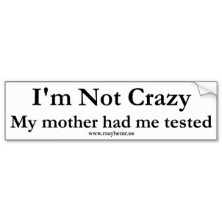 I'm not crazy, my mother had me tested bumper stickers