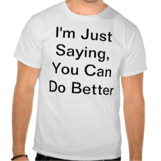 I'm Just Saying, You Can Do Better T shirt