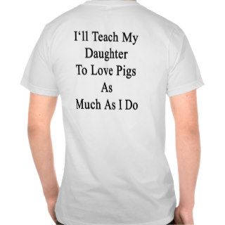 I'll Teach My Daughter To Love Pigs As Much As I D Tshirts
