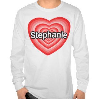 I love Stephanie. I love you Stephanie. Heart Tee Shirts