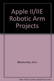 Apple Ii/IIE Robotic Arm Projects John Blankenship 9780130383242 Books