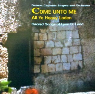 Come Unto Me All Ye Heavy Laden Sacred Songs of Lynn S. Lund Music