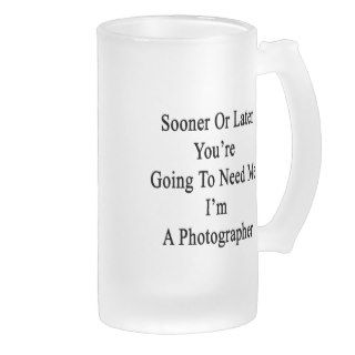 Sooner Or Later You're Going To Need Me I'm A Phot Glass Beer Mugs