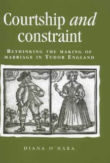 Courtship and Constraint Rethinking the Making of Marriage in Tudor England (Politics, Culture, and Society in Early Modern Britain) (9780719050749) Diana O'Hara Books