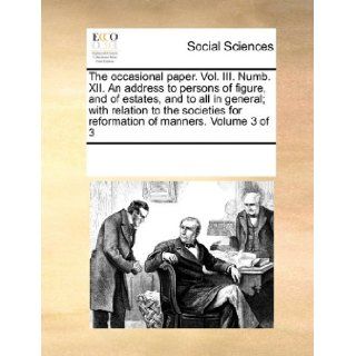 The occasional paper. Vol. III. Numb. XII. An address to persons of figure, and of estates, and to all in general; with relation to the societies for reformation of manners. Volume 3 of 3 See Notes Multiple Contributors 9781170742808 Books