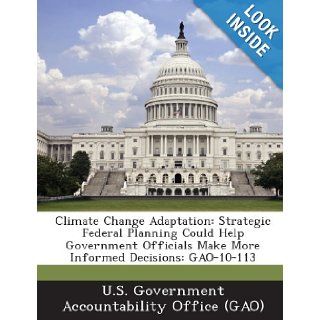 Climate Change Adaptation Strategic Federal Planning Could Help Government Officials Make More Informed Decisions Gao 10 113 U. S. Government Accountability Office ( 9781289054854 Books