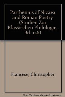 Parthenius of Nicaea and Roman Poetry (Studien Zur Klassischen Philologie, Bd. 126) (9780820453927) Christopher Francese Books