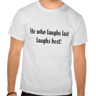 He who laughs last laughs best tee shirts