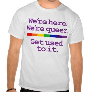 We're Here. We're Queer. T shirts