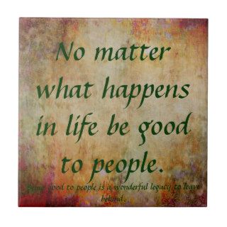 No matter what happens in life be good to people.T Tiles