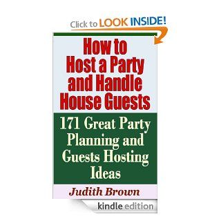 How to Host a Party and Handle House Guests   171 Great Party Planning and Guests Hosting Ideas eBook Judith Brown Kindle Store