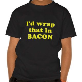 Id Wrap that in Bacon T shirts