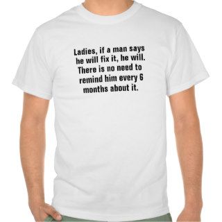 Ladies, if a man says he will fix it, he will. The Tee Shirt