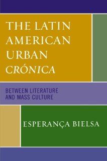 The Latin American Urban Crónica Between Literature and Mass Culture (9780739113769) Esperan&amp;#231;a Bielsa Books