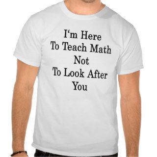 I'm Here To Teach Math Not To Look After You T shirt