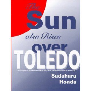 The Sun Also Rises Over Toledo  Practical tips for Americans working with or for Japanese companies in the U.S. Sadaharu Honda 9780966412109 Books