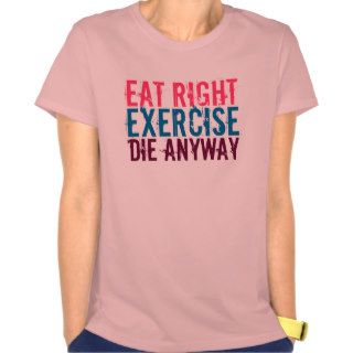 Eat Right Exercise Die Anyway Shirts