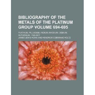 Bibliography of the metals of the platinum group Volume 694 695 ; platinum, palladium, iridium, rhodium, osmium, ruthenium, 1748 1917 James Lewis Howe 9781130915587 Books