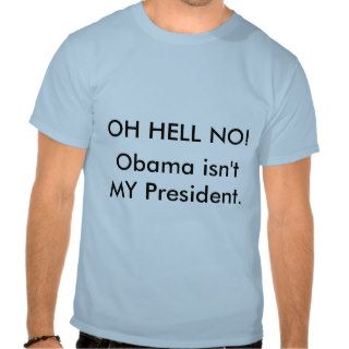 OH HELL NO, Obama isn't MY President. T shirt