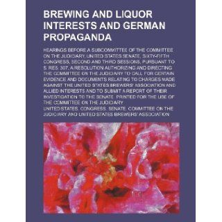 Brewing and liquor interests and German propaganda; Hearings before a subcommittee of the Committee on the judiciary, United States Senate,and third sessions, pursuant to S. res. 307 United States. Judiciary 9781130437201 Books