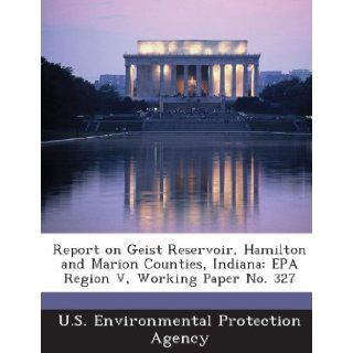Report on Geist Reservoir, Hamilton and Marion Counties, Indiana EPA Region V, Working Paper No. 327 U.S. Environmental Protection Agency 9781287324874 Books