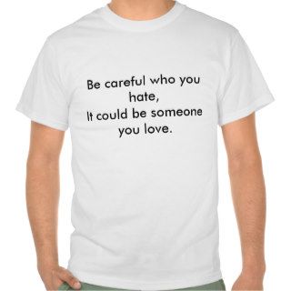 Be careful who you hate,It could be someone youT shirt
