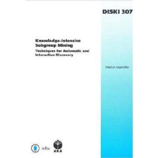 Knowledge Intensive Subgroup Mining Techniques for Automatic and Interactive Discovery   Volume 307 Dissertations in Artificial Intelligence   Infix (Diski Dissertations in Artificial Intelligence) Martin Atzmuller 9781586037260 Books