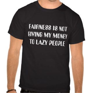 FAIRNESS IS NOT GIVING MY MONEY TO LAZY PEOPLE TEE SHIRT