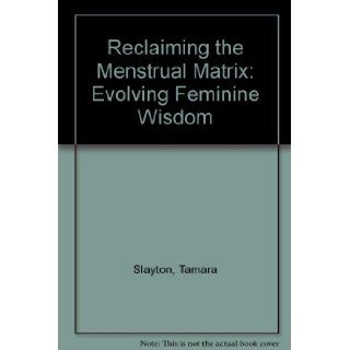 Reclaiming the Menstrual Matrix Evolving Feminine Wisdom Tamara Slayton 9781930051010 Books