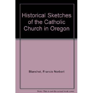 Historical Sketches of the Catholic Church in Oregon Francis Norbert Blanchet 9780877703068 Books
