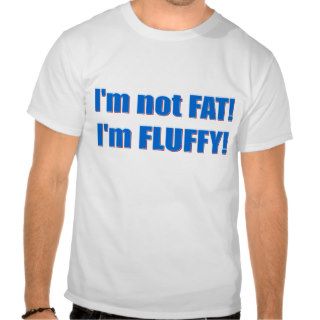 I'm not FAT, I'm FLUFFY  T shirt