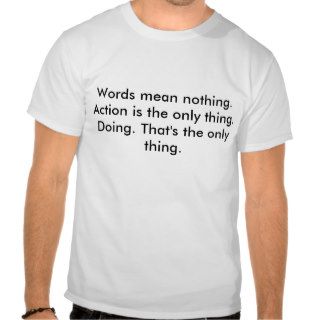 Words mean nothing. Action is the only thing. DTshirt