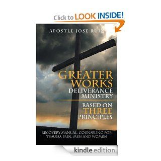 Greater Works Deliverance Ministry Based on Three Principles  Recovery Manual,Counseling for Trauma Pain, Men and Women eBook Apostle Jose Ruiz Kindle Store