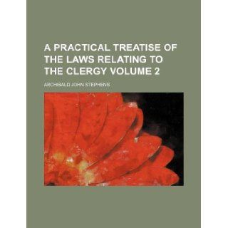 A practical treatise of the laws relating to the clergy Volume 2 Archibald John Stephens 9781130261158 Books