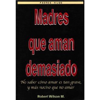 Madres que Aman Demasiado (Mothers Who Love Too Much) (Spanish Edition) Robert Wilson 9789687968551 Books