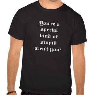 You're a special kind of stupid aren't you? tees