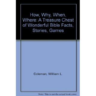 How, Why, When, Where A Treasure Chest of Wonderful Bible Facts, Stories, Games William L. Coleman, Dwight Walles 9780891917175 Books