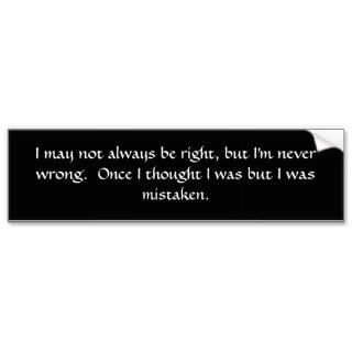 I may not always be right, but I'm never wrong.Bumper Sticker