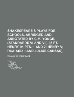 Shakespeare's plays for schools, abridged and annotated by C.M. Yonge. (Standards vi and vii). [5 pt. Henry iv. pts. 1 and 2;  Henry v Richard ii and Julius Caesar]. (9781236084927) William Shakespeare Books