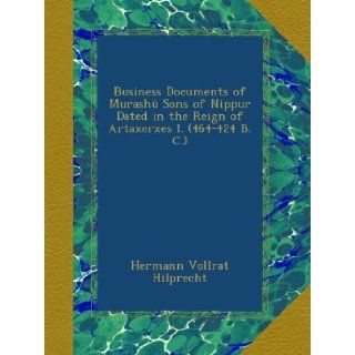 Business Documents of Murash Sons of Nippur Dated in the Reign of Artaxerxes I. (464 424 B. C.) Hermann Vollrat Hilprecht Books