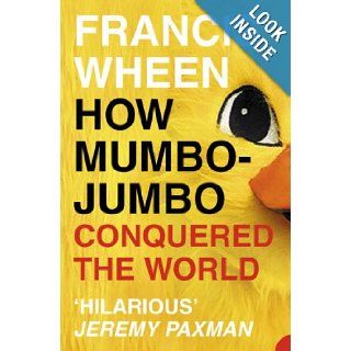 HOW MUMBO JUMBO CONQUERED THE WORLD A SHORT HISTORY OF MODERN DELUSIONS FRANCIS WHEEN 9780007140978 Books