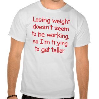 Losing weight doesn't seem to be working tee shirts
