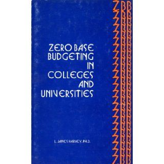 Zero Base Budgeting in Colleges and Universitites A Consice Guide to Understanding and Implementing Zbb in Higher Education L. James Harvey Books